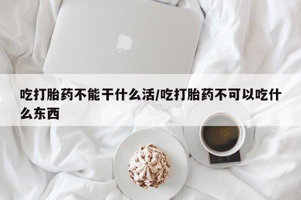 推荐个卖打胎药的微信吃打胎药不能干什么活/吃打胎药不可以吃什么东西