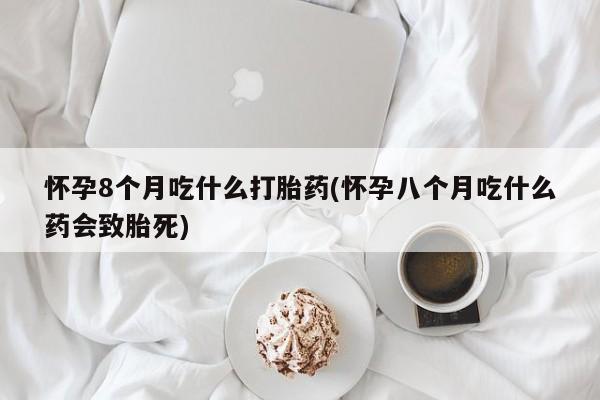推荐个卖打胎药的微信怀孕8个月吃什么打胎药(怀孕八个月吃什么药会致胎死)