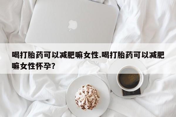 推荐个卖打胎药的微信喝打胎药可以减肥嘛女性.喝打胎药可以减肥嘛女性怀孕？