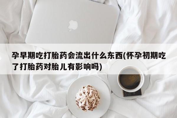 推荐个卖打胎药的微信孕早期吃打胎药会流出什么东西(怀孕初期吃了打胎药对胎儿有影响吗)