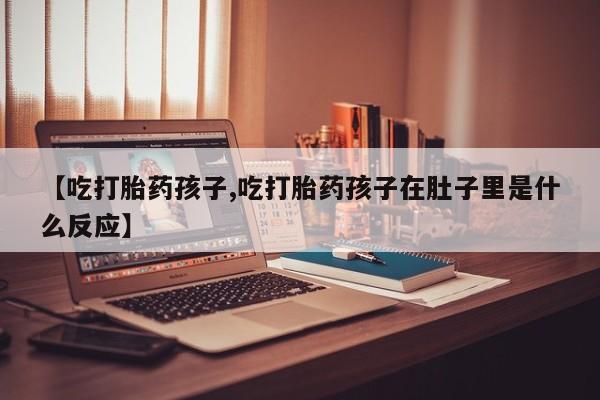 推荐个卖打胎药的微信【吃打胎药孩子,吃打胎药孩子在肚子里是什么反应】
