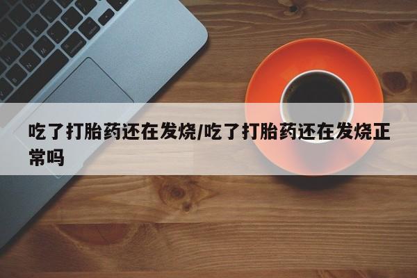 推荐个卖打胎药的微信吃了打胎药还在发烧/吃了打胎药还在发烧正常吗