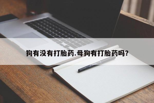 推荐个卖打胎药的微信狗有没有打胎药.母狗有打胎药吗？