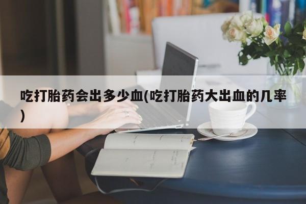 推荐个卖打胎药的微信吃打胎药会出多少血(吃打胎药大出血的几率)