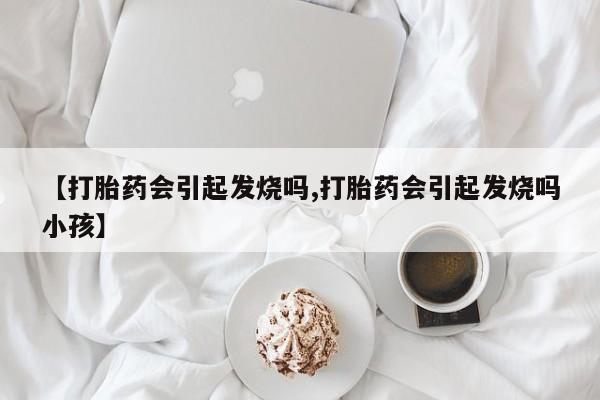 推荐个卖打胎药的微信【打胎药会引起发烧吗,打胎药会引起发烧吗小孩】