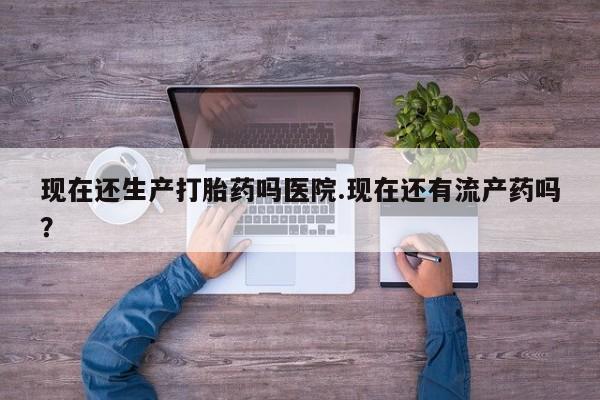 推荐个卖打胎药的微信现在还生产打胎药吗医院.现在还有流产药吗？