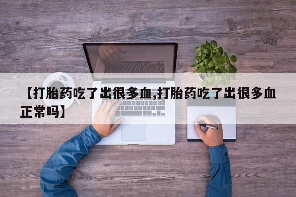 推荐个卖打胎药的微信【打胎药吃了出很多血,打胎药吃了出很多血正常吗】