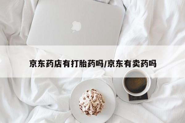 推荐个卖打胎药的微信京东药店有打胎药吗/京东有卖药吗
