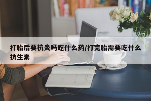 推荐个卖打胎药的微信打胎后要抗炎吗吃什么药/打完胎需要吃什么抗生素