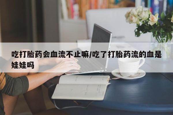 推荐个卖打胎药的微信吃打胎药会血流不止嘛/吃了打胎药流的血是娃娃吗