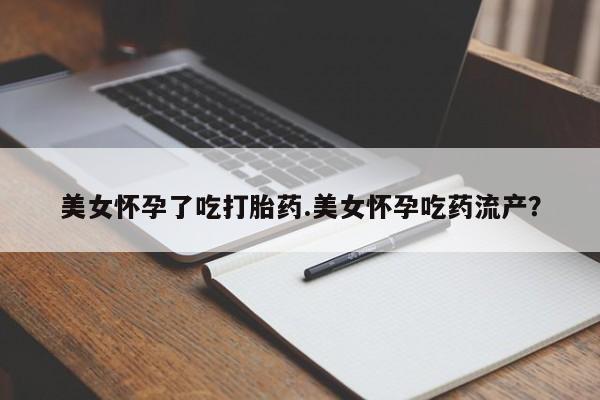 推荐个卖打胎药的微信美女怀孕了吃打胎药.美女怀孕吃药流产？