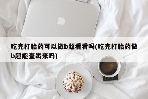 推荐个卖打胎药的微信吃完打胎药可以做b超看看吗(吃完打胎药做b超能查出来吗)