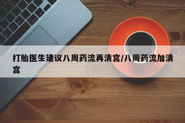 推荐个卖打胎药的微信打胎医生建议八周药流再清宫/八周药流加清宫