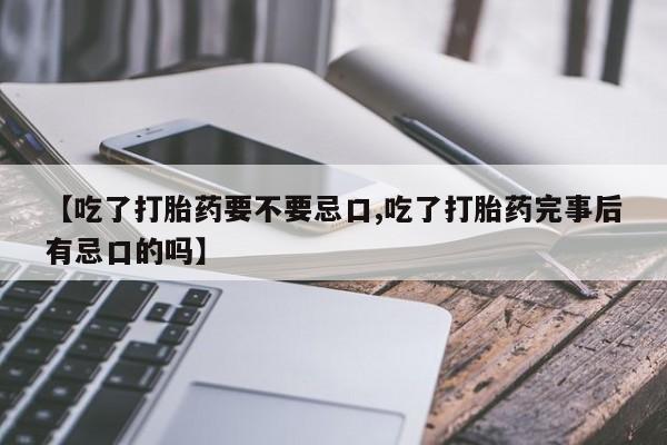 推荐个卖打胎药的微信【吃了打胎药要不要忌口,吃了打胎药完事后有忌口的吗】
