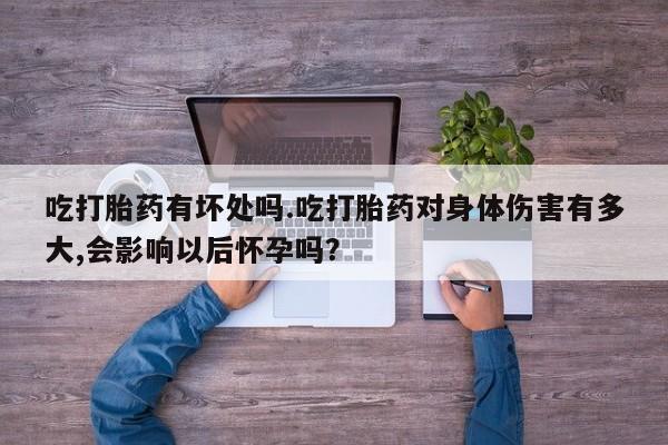 推荐个卖打胎药的微信吃打胎药有坏处吗.吃打胎药对身体伤害有多大,会影响以后怀孕吗？
