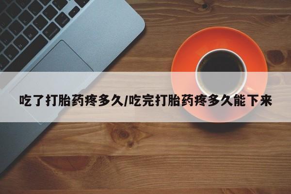 推荐个卖打胎药的微信吃了打胎药疼多久/吃完打胎药疼多久能下来