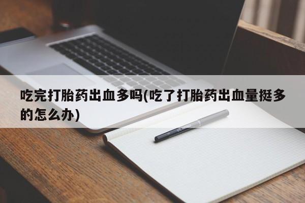 推荐个卖打胎药的微信吃完打胎药出血多吗(吃了打胎药出血量挺多的怎么办)