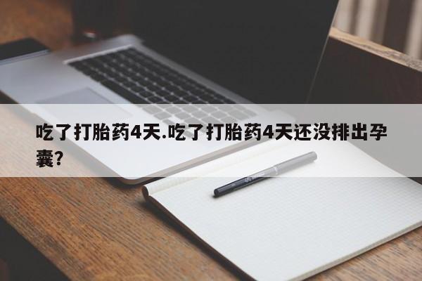 推荐个卖打胎药的微信吃了打胎药4天.吃了打胎药4天还没排出孕囊？