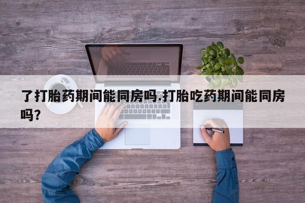 推荐个卖打胎药的微信了打胎药期间能同房吗.打胎吃药期间能同房吗？