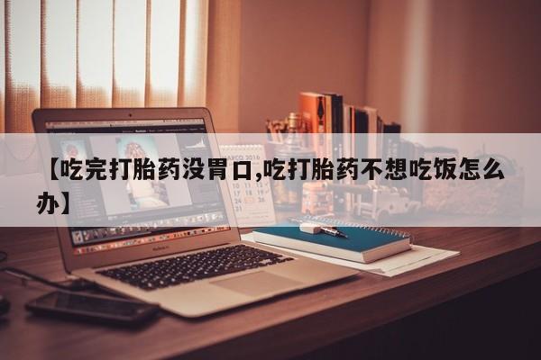 推荐个卖打胎药的微信【吃完打胎药没胃口,吃打胎药不想吃饭怎么办】