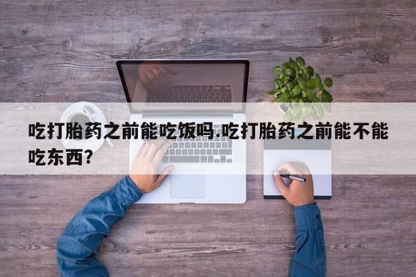 推荐个卖打胎药的微信吃打胎药之前能吃饭吗.吃打胎药之前能不能吃东西？