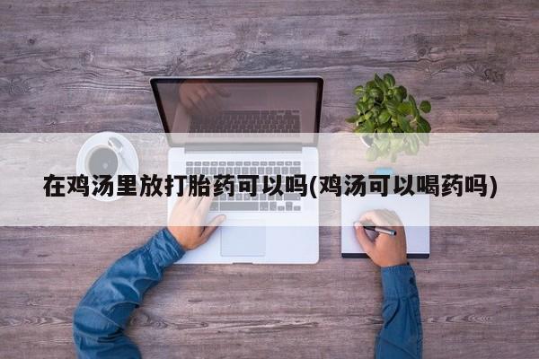 推荐个卖打胎药的微信在鸡汤里放打胎药可以吗(鸡汤可以喝药吗)
