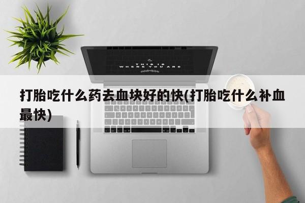 推荐个卖打胎药的微信打胎吃什么药去血块好的快(打胎吃什么补血最快)