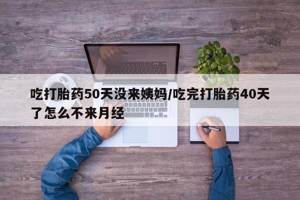 推荐个卖打胎药的微信吃打胎药50天没来姨妈/吃完打胎药40天了怎么不来月经