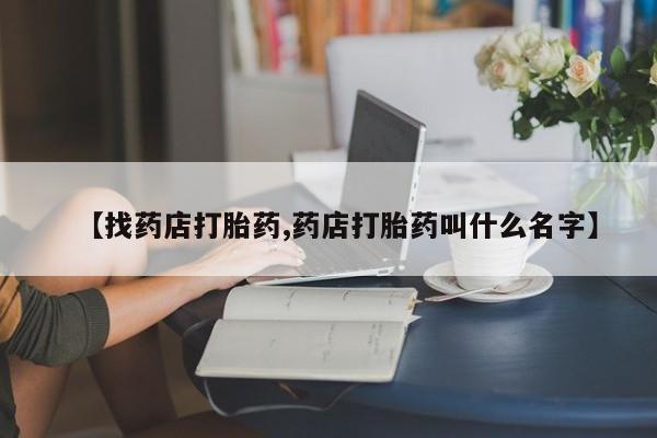 推荐个卖打胎药的微信【找药店打胎药,药店打胎药叫什么名字】