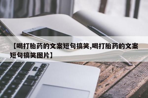 推荐个卖打胎药的微信【喝打胎药的文案短句搞笑,喝打胎药的文案短句搞笑图片】