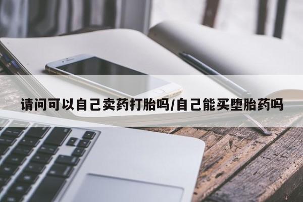 推荐个卖打胎药的微信请问可以自己卖药打胎吗/自己能买堕胎药吗