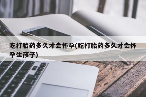 推荐个卖打胎药的微信吃打胎药多久才会怀孕(吃打胎药多久才会怀孕生孩子)