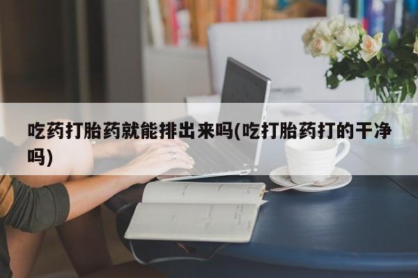 推荐个卖打胎药的微信吃药打胎药就能排出来吗(吃打胎药打的干净吗)