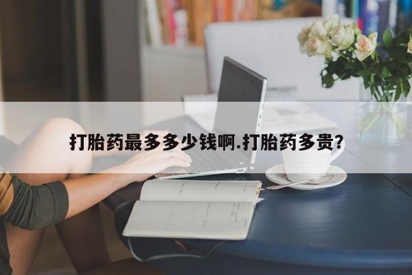 推荐个卖打胎药的微信打胎药最多多少钱啊.打胎药多贵？