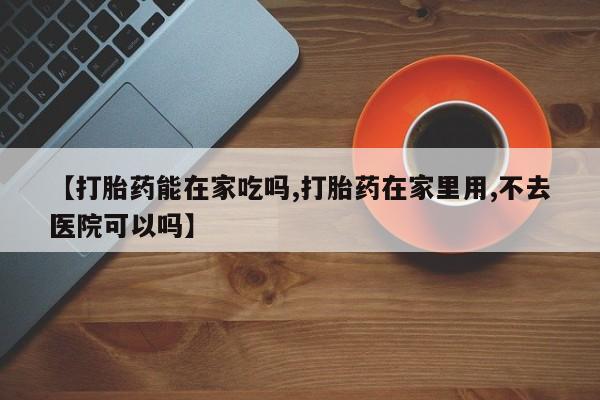 推荐个卖打胎药的微信【打胎药能在家吃吗,打胎药在家里用,不去医院可以吗】