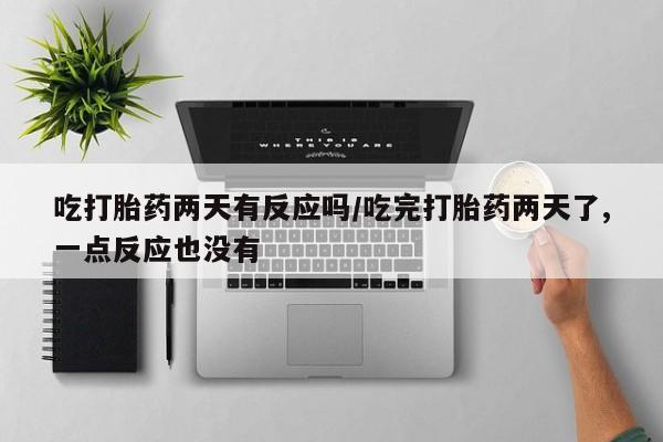 推荐个卖打胎药的微信吃打胎药两天有反应吗/吃完打胎药两天了,一点反应也没有