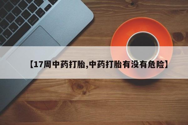 推荐个卖打胎药的微信【17周中药打胎,中药打胎有没有危险】
