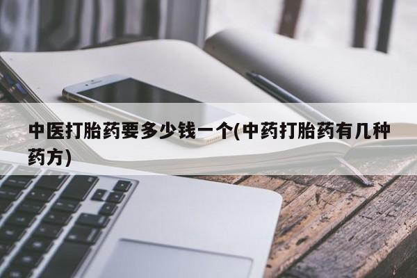 推荐个卖打胎药的微信中医打胎药要多少钱一个(中药打胎药有几种药方)