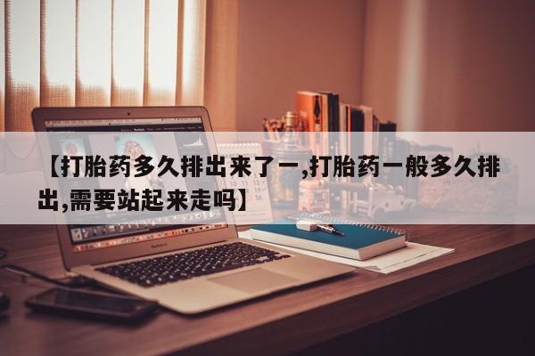 推荐个卖打胎药的微信【打胎药多久排出来了一,打胎药一般多久排出,需要站起来走吗】