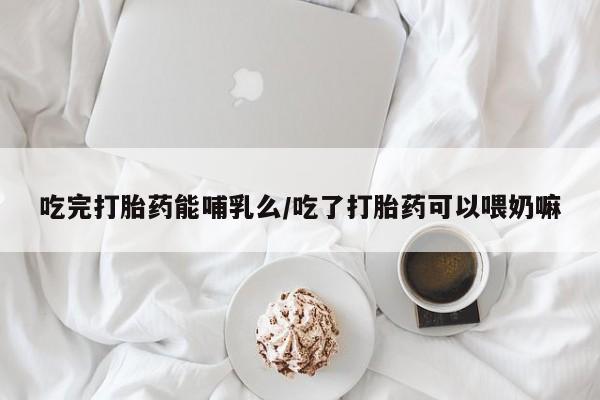 推荐个卖打胎药的微信吃完打胎药能哺乳么/吃了打胎药可以喂奶嘛