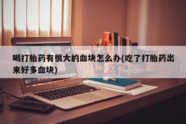 推荐个卖打胎药的微信喝打胎药有很大的血块怎么办(吃了打胎药出来好多血块)