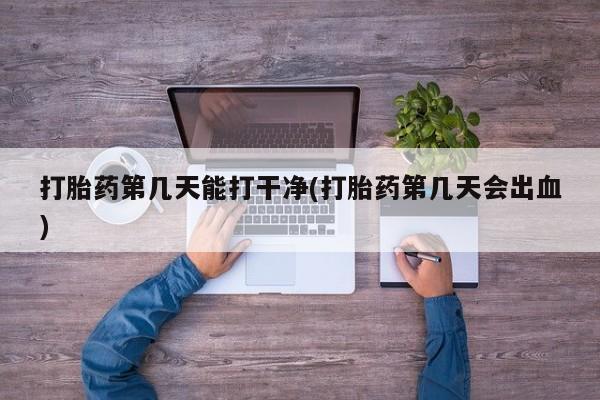 推荐个卖打胎药的微信打胎药第几天能打干净(打胎药第几天会出血)