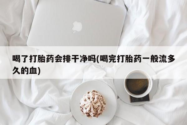 推荐个卖打胎药的微信喝了打胎药会排干净吗(喝完打胎药一般流多久的血)
