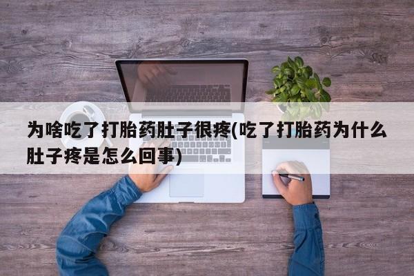 推荐个卖打胎药的微信为啥吃了打胎药肚子很疼(吃了打胎药为什么肚子疼是怎么回事)
