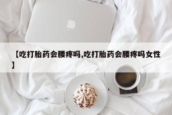 推荐个卖打胎药的微信【吃打胎药会腰疼吗,吃打胎药会腰疼吗女性】