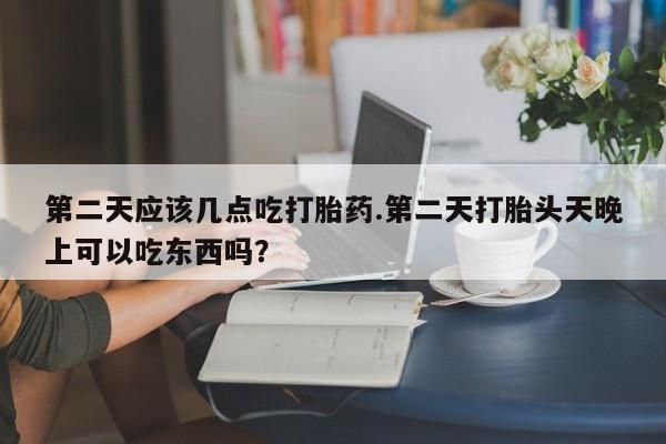推荐个卖打胎药的微信第二天应该几点吃打胎药.第二天打胎头天晚上可以吃东西吗？