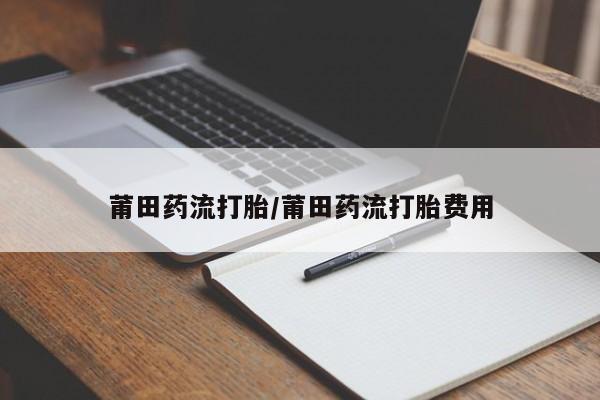 推荐个卖打胎药的微信莆田药流打胎/莆田药流打胎费用