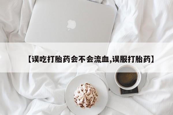 推荐个卖打胎药的微信【误吃打胎药会不会流血,误服打胎药】
