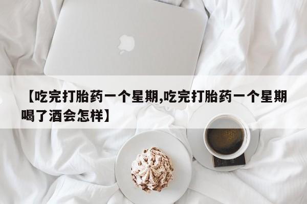 推荐个卖打胎药的微信【吃完打胎药一个星期,吃完打胎药一个星期喝了酒会怎样】