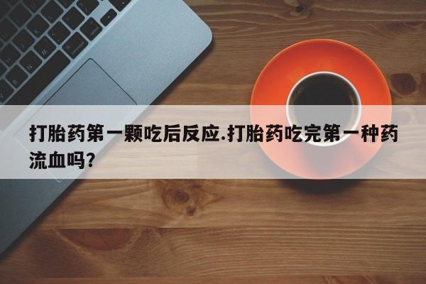 推荐个卖打胎药的微信打胎药第一颗吃后反应.打胎药吃完第一种药流血吗？